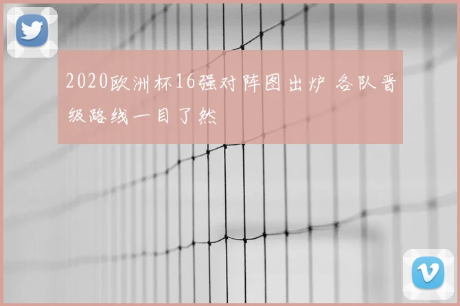 2020欧洲杯16强对阵图出炉 各队晋级路线一目了然