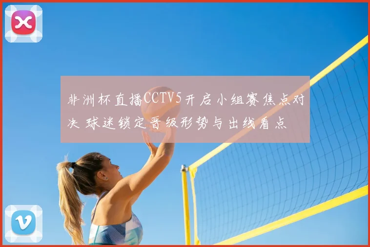 非洲杯直播CCTV5开启小组赛焦点对决 球迷锁定晋级形势与出线看点