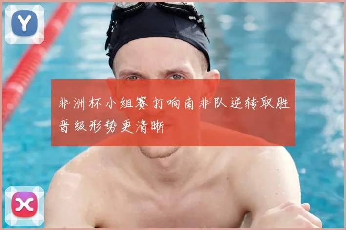 非洲杯小组赛打响南非队逆转取胜晋级形势更清晰