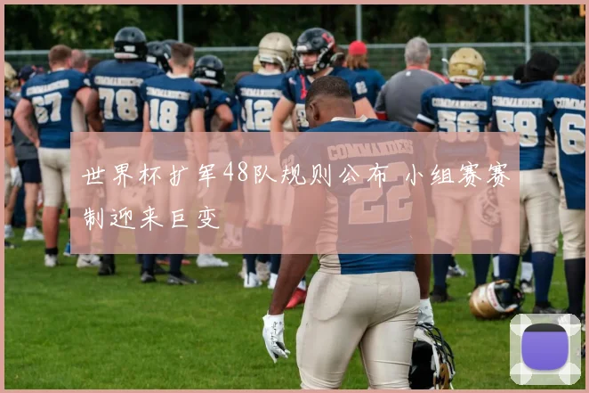 世界杯扩军48队规则公布 小组赛赛制迎来巨变