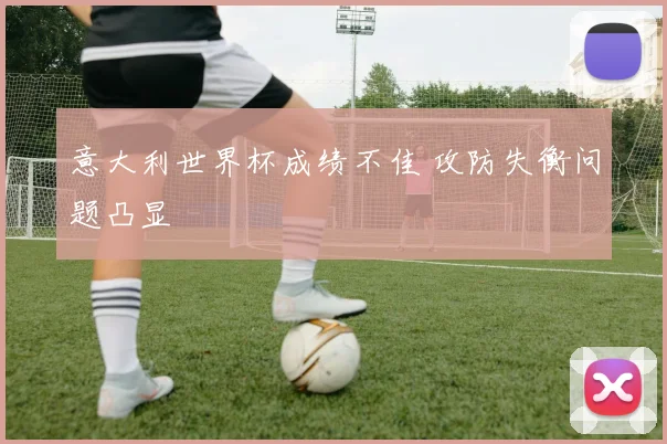 意大利世界杯成绩不佳 攻防失衡问题凸显