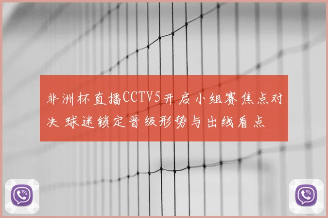 非洲杯直播CCTV5开启小组赛焦点对决 球迷锁定晋级形势与出线看点