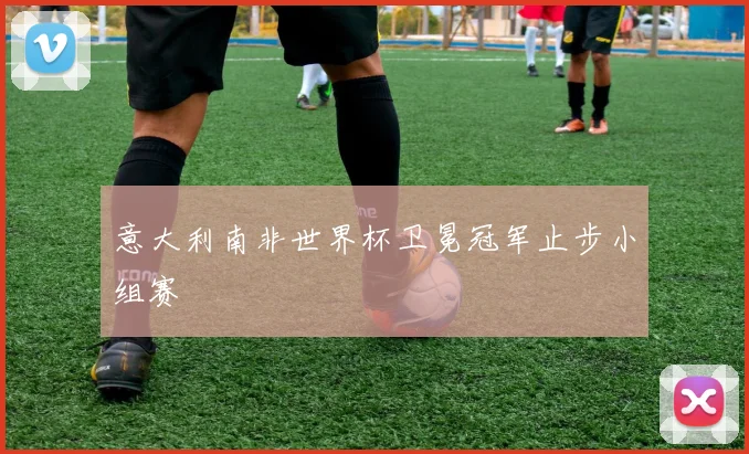 意大利南非世界杯卫冕冠军止步小组赛