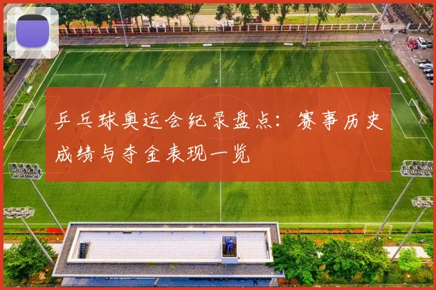 乒乓球奥运会纪录盘点:赛事历史成绩与夺金表现一览