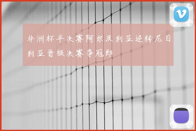 非洲杯半决赛阿尔及利亚逆转尼日利亚晋级决赛争冠即