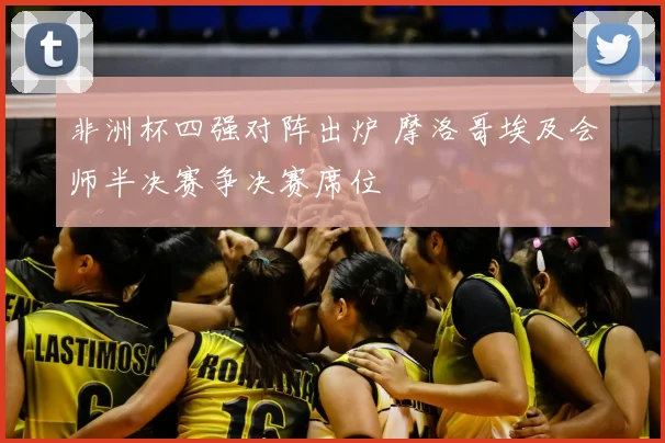 非洲杯四强对阵出炉 摩洛哥埃及会师半决赛争决赛席位