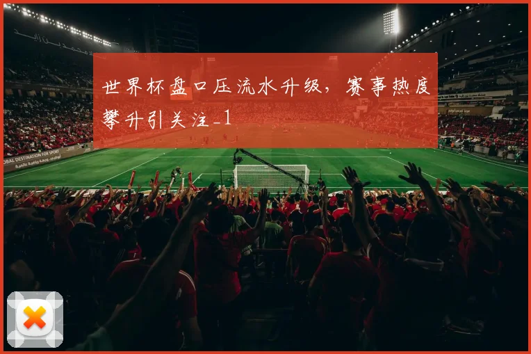 世界杯盘口压流水升级,赛事热度攀升引关注_1