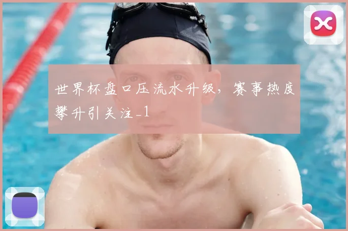 世界杯盘口压流水升级,赛事热度攀升引关注_1