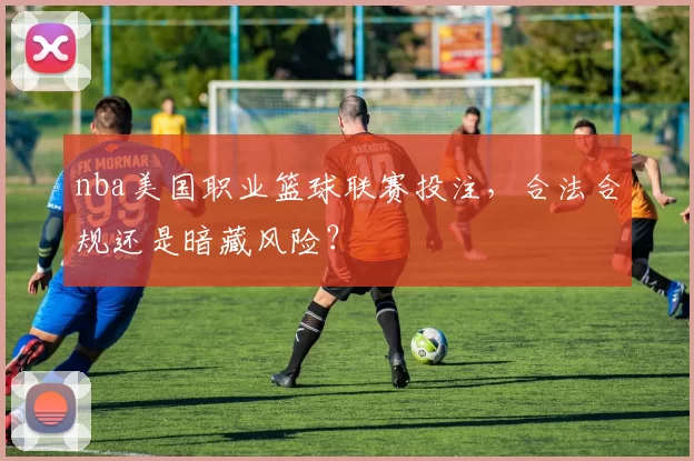 nba美国职业篮球联赛投注，合法合规还是暗藏风险？