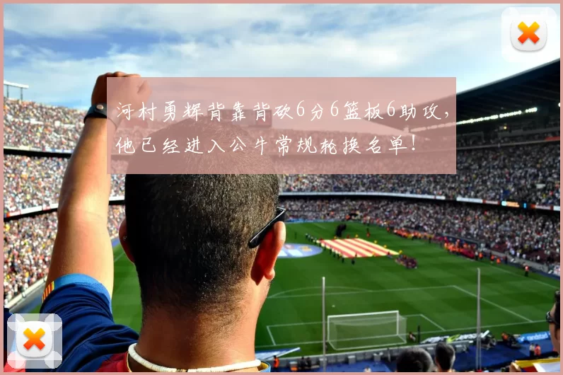 河村勇辉背靠背砍6分6篮板6助攻，他已经进入公牛常规轮换名单！