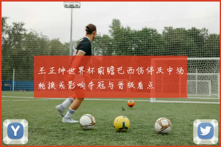 王正坤世界杯前瞻巴西伤停及中场轮换或影响夺冠与晋级看点