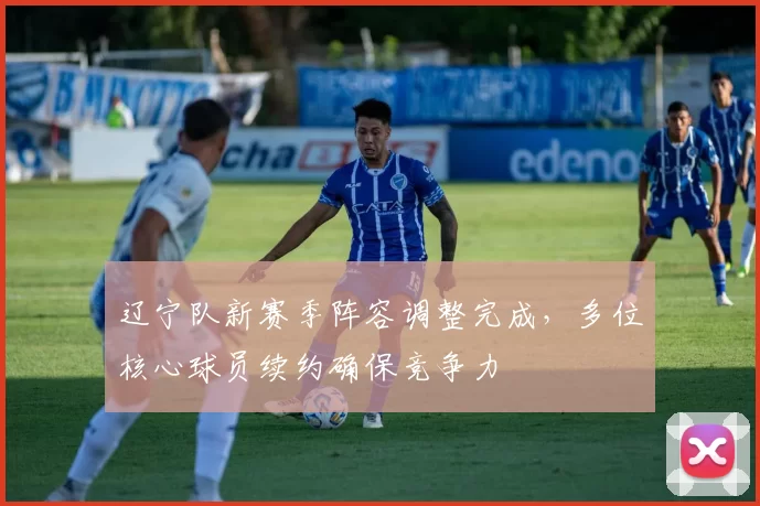 辽宁队新赛季阵容调整完成，多位核心球员续约确保竞争力