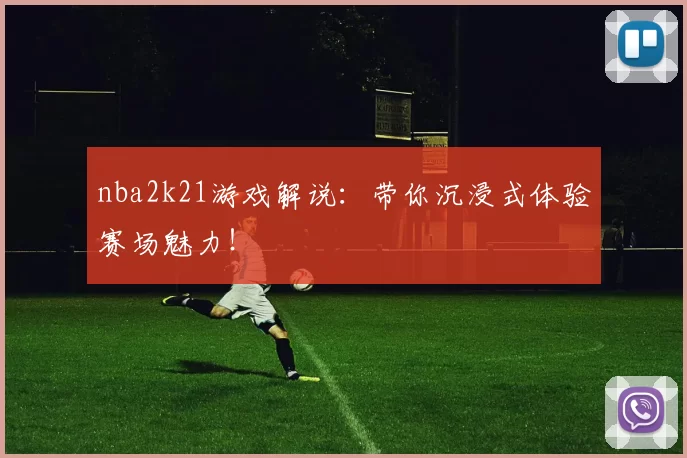 nba2k21游戏解说：带你沉浸式体验赛场魅力！