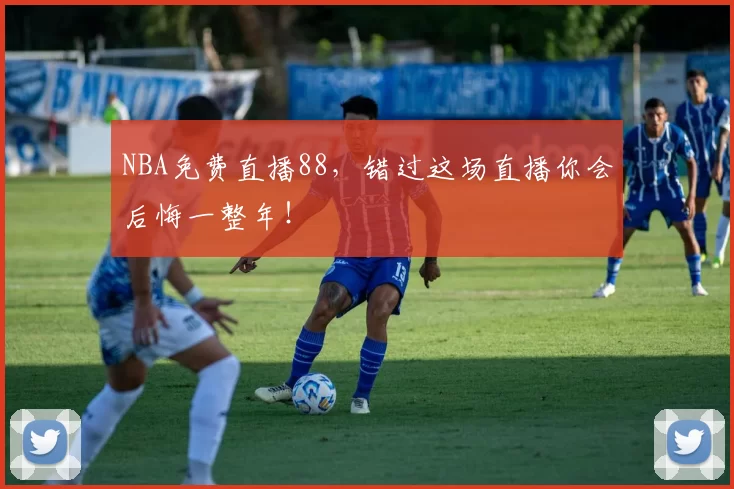 NBA免费直播88，错过这场直播你会后悔一整年！