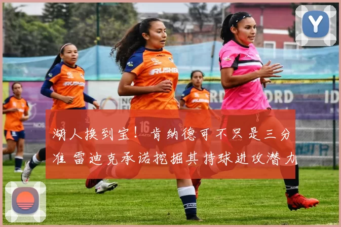 湖人换到宝！肯纳德可不只是三分准 雷迪克承诺挖掘其持球进攻潜力