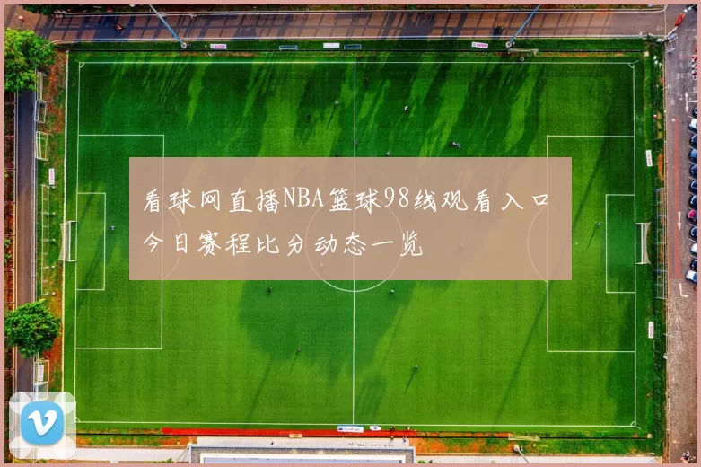 看球网直播NBA篮球98线观看入口 今日赛程比分动态一览