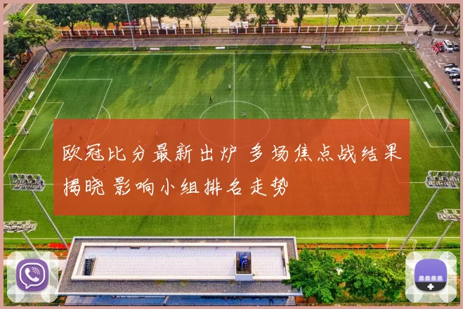 欧冠比分最新出炉 多场焦点战结果揭晓 影响小组排名走势