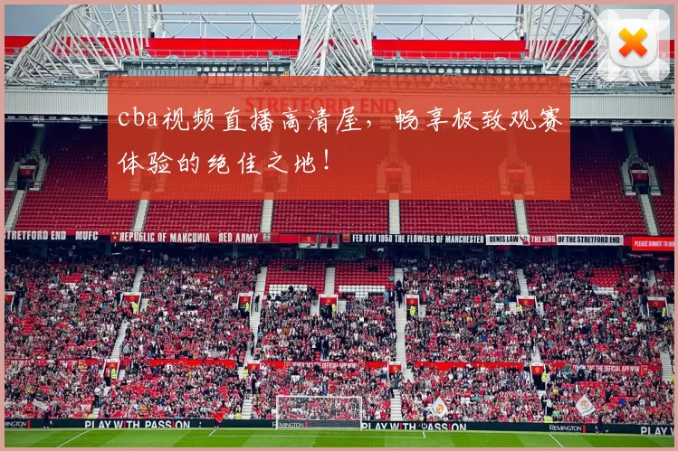 cba视频直播高清屋，畅享极致观赛体验的绝佳之地！