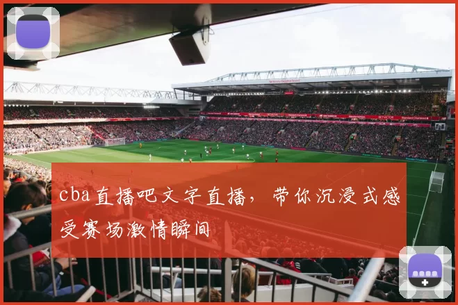 cba直播吧文字直播，带你沉浸式感受赛场激情瞬间