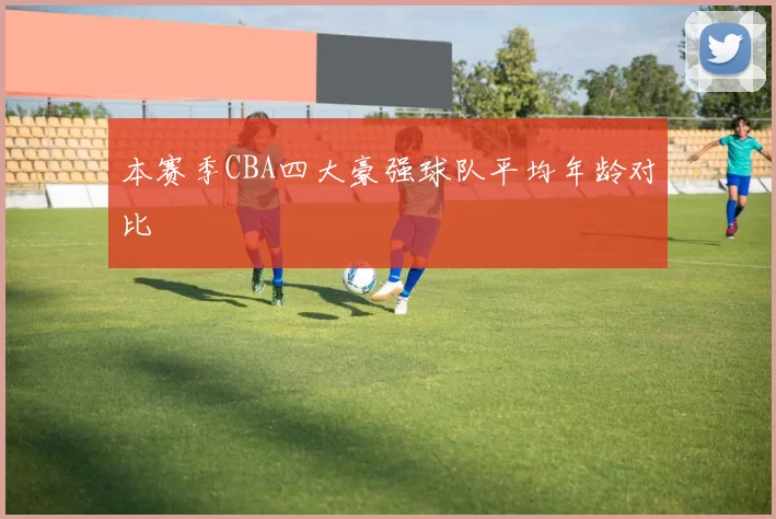 本赛季CBA四大豪强球队平均年龄对比