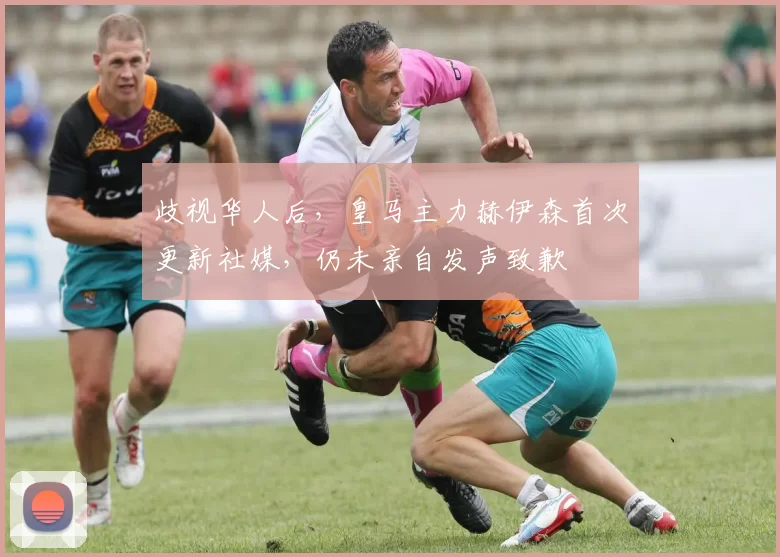 歧视华人后，皇马主力赫伊森首次更新社媒，仍未亲自发声致歉