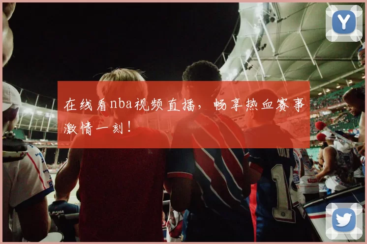 在线看nba视频直播，畅享热血赛事激情一刻！