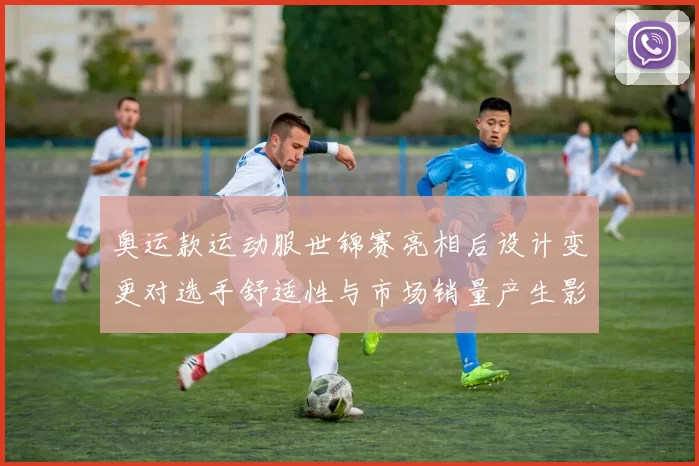 奥运款运动服世锦赛亮相后设计变更对选手舒适性与市场销量产生影响