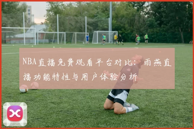 NBA直播免费观看平台对比：雨燕直播功能特性与用户体验分析