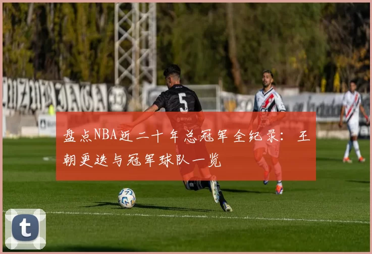 盘点NBA近二十年总冠军全纪录：王朝更迭与冠军球队一览