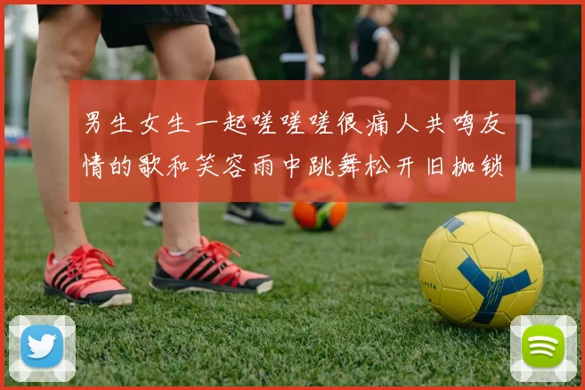 男生女生一起嗟嗟嗟很痛人共鸣友情的歌和笑容雨中跳舞松开旧枷锁