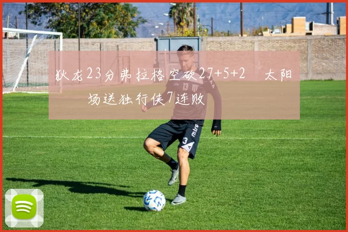 狄龙23分弗拉格空砍27+5+2 太阳主场送独行侠7连败