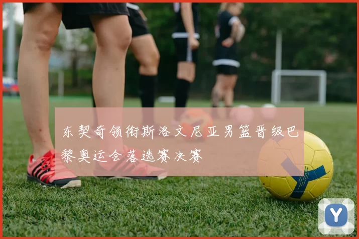 东契奇领衔斯洛文尼亚男篮晋级巴黎奥运会落选赛决赛