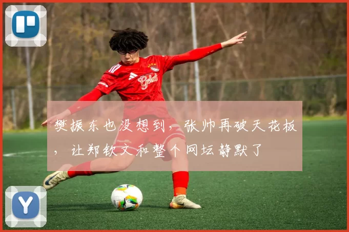 樊振东也没想到，张帅再破天花板，让郑钦文和整个网坛静默了