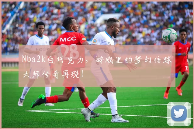 Nba2k白巧克力，游戏里的梦幻传球大师传奇再现！