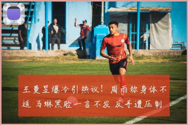 王曼昱爆冷引热议！周雨称身体不适 马琳黑脸一言不发 反手遭压制