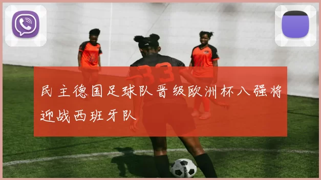 民主德国足球队晋级欧洲杯八强将迎战西班牙队