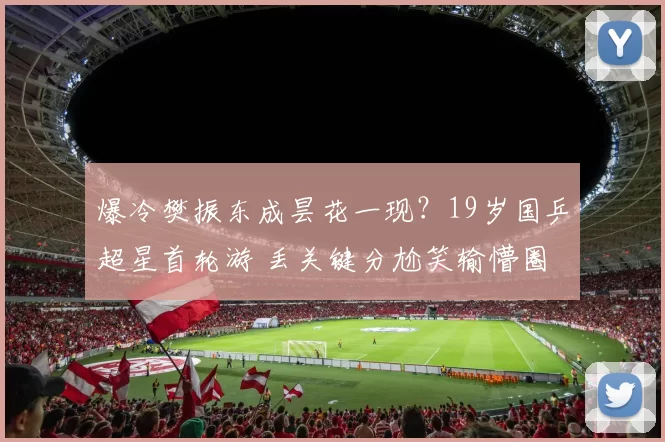 爆冷樊振东成昙花一现？19岁国乒超星首轮游 丢关键分尬笑输懵圈