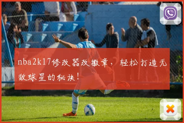 nba2k17修改器改徽章，轻松打造无敌球星的秘诀！