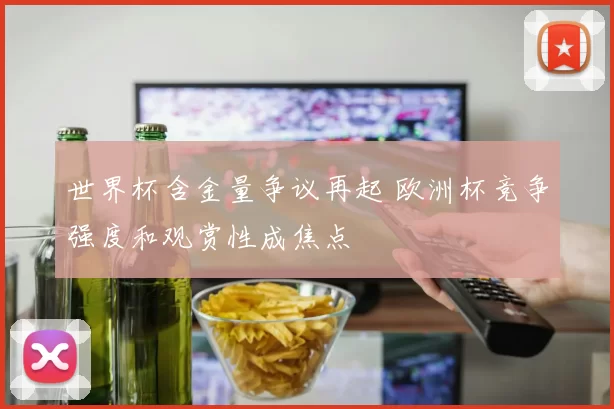 世界杯含金量争议再起 欧洲杯竞争强度和观赏性成焦点