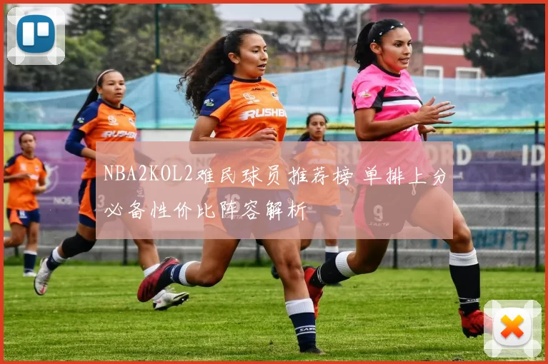 NBA2KOL2难民球员推荐榜 单排上分必备性价比阵容解析