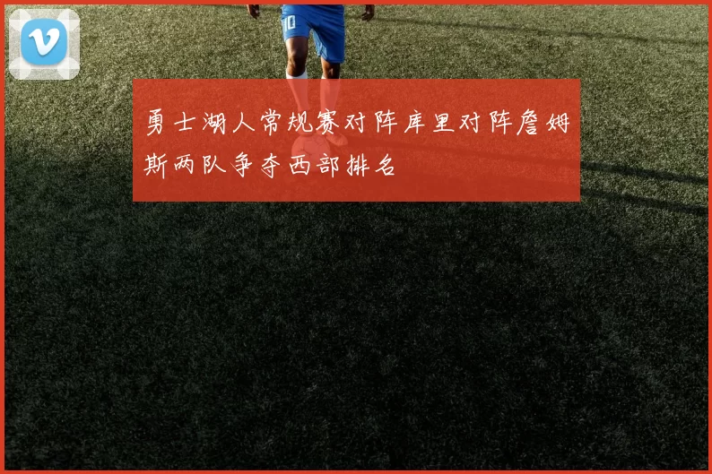 勇士湖人常规赛对阵库里对阵詹姆斯两队争夺西部排名