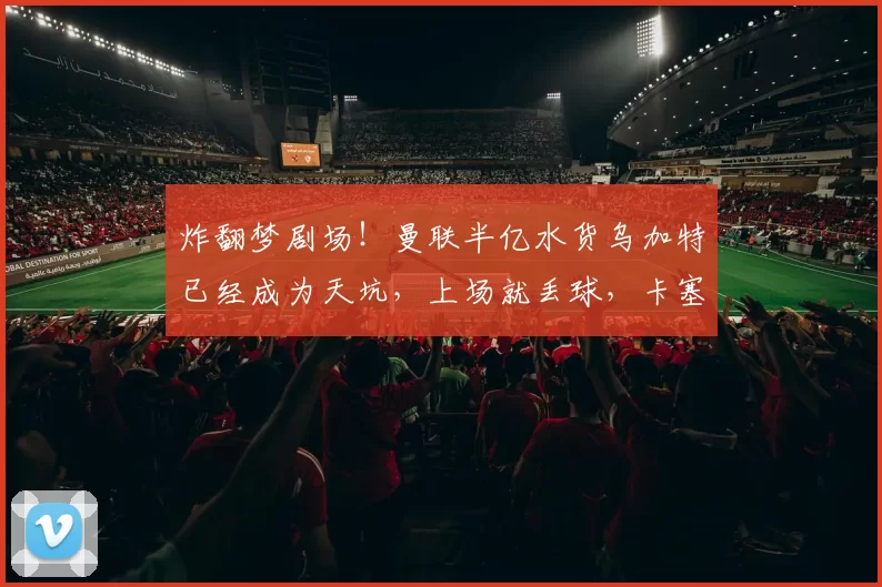 炸翻梦剧场！曼联半亿水货乌加特已经成为天坑，上场就丢球，卡塞米罗离队后，夏窗必被清洗？_比赛_欧冠_葡萄牙体育
