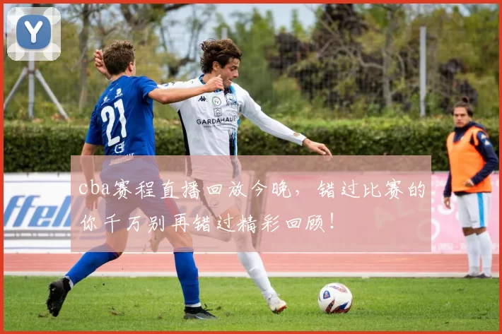 cba赛程直播回放今晚，错过比赛的你千万别再错过精彩回顾！