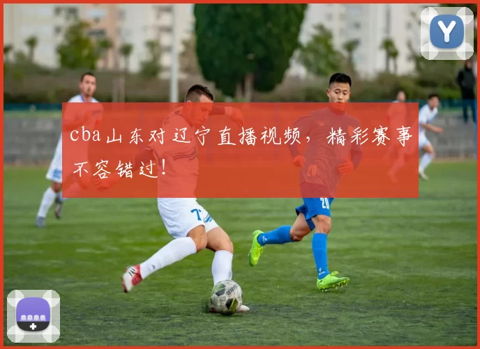 cba山东对辽宁直播视频，精彩赛事不容错过！