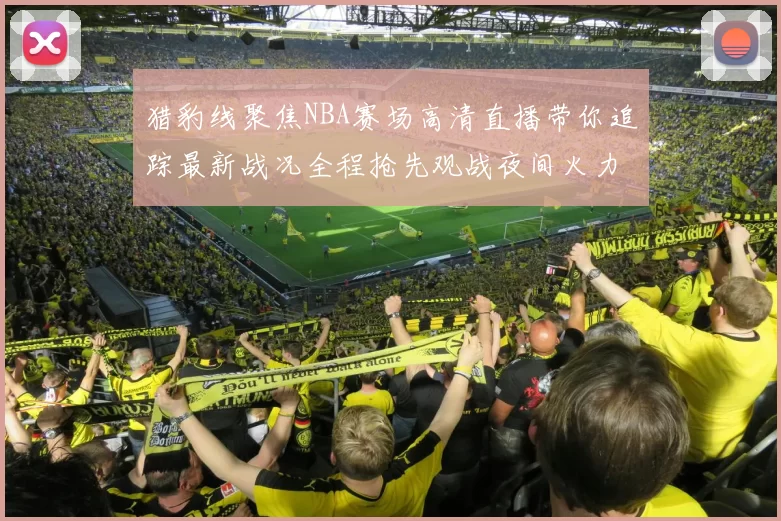猎豹线聚焦NBA赛场高清直播带你追踪最新战况全程抢先观战夜间火力