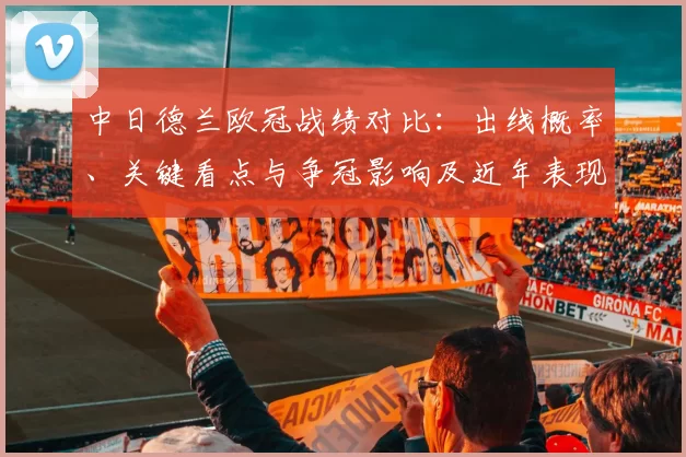中日德兰欧冠战绩对比：出线概率、关键看点与争冠影响及近年表现