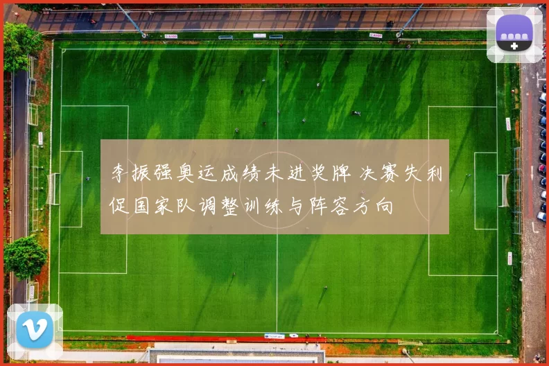 李振强奥运成绩未进奖牌 决赛失利促国家队调整训练与阵容方向