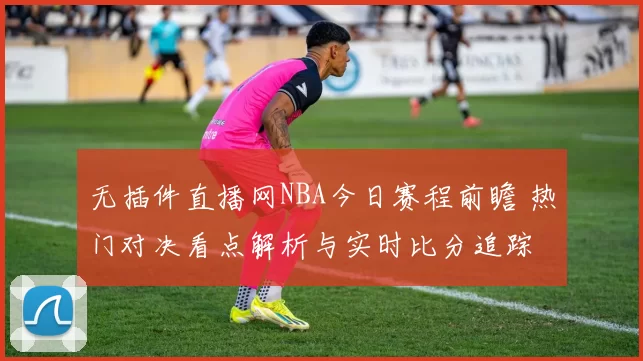 无插件直播网NBA今日赛程前瞻 热门对决看点解析与实时比分追踪