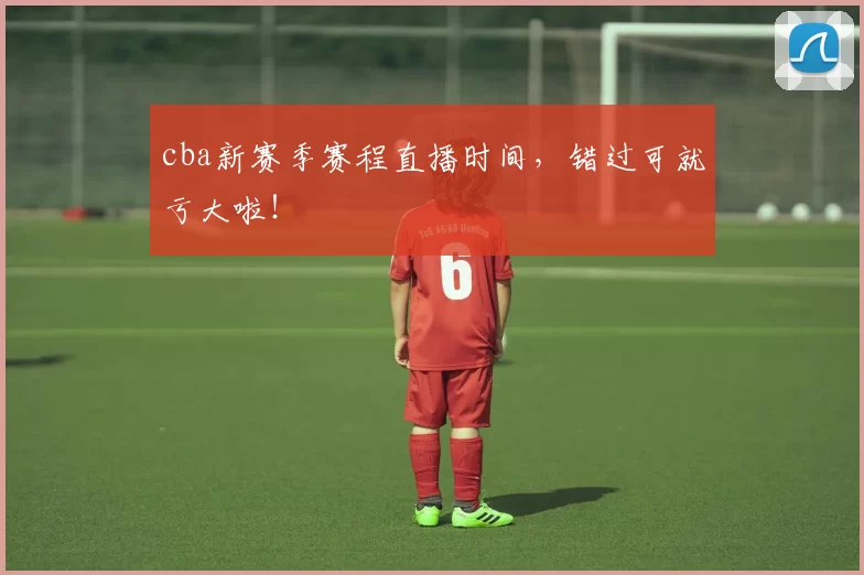 cba新赛季赛程直播时间，错过可就亏大啦！