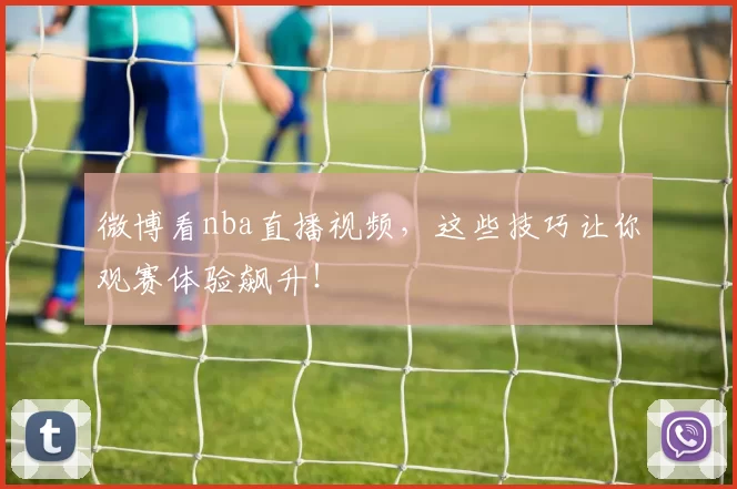 微博看nba直播视频，这些技巧让你观赛体验飙升！